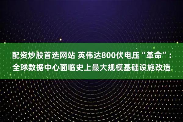 配资炒股首选网站 英伟达800伏电压“革命”：全球数据中心面临史上最大规模基础设施改造