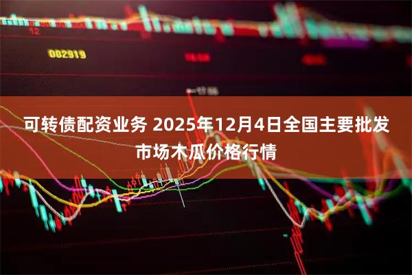可转债配资业务 2025年12月4日全国主要批发市场木瓜价格行情
