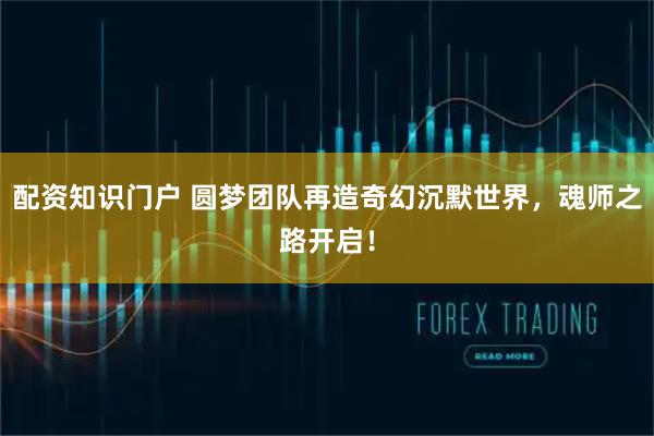 配资知识门户 圆梦团队再造奇幻沉默世界，魂师之路开启！