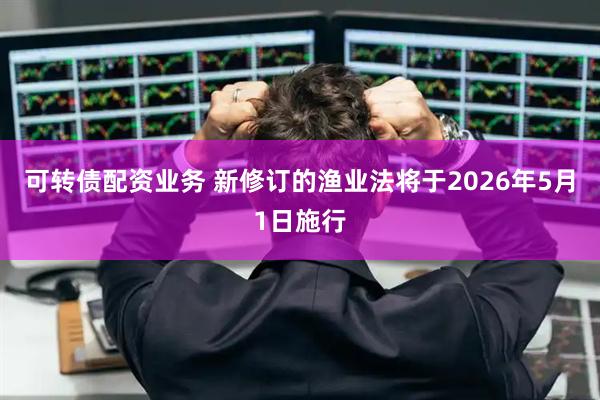 可转债配资业务 新修订的渔业法将于2026年5月1日施行