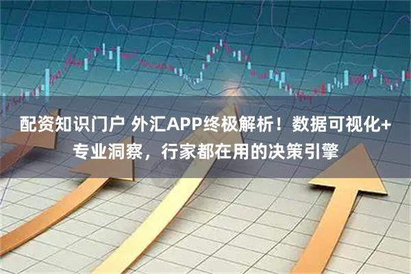 配资知识门户 外汇APP终极解析！数据可视化+专业洞察，行家都在用的决策引擎