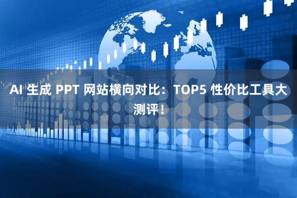 AI 生成 PPT 网站横向对比：TOP5 性价比工具大测评！