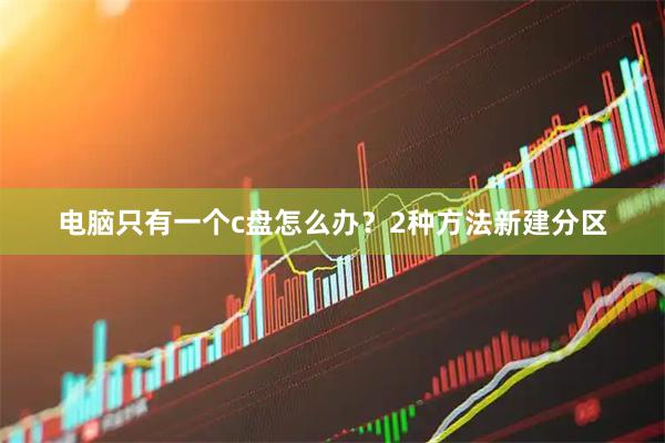电脑只有一个c盘怎么办？2种方法新建分区