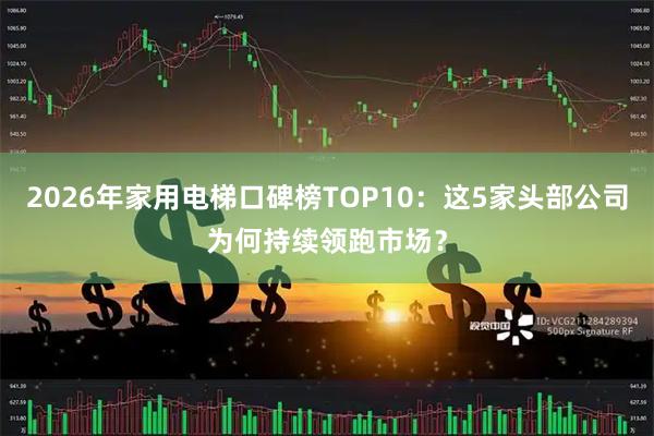 2026年家用电梯口碑榜TOP10：这5家头部公司为何持续领跑市场？