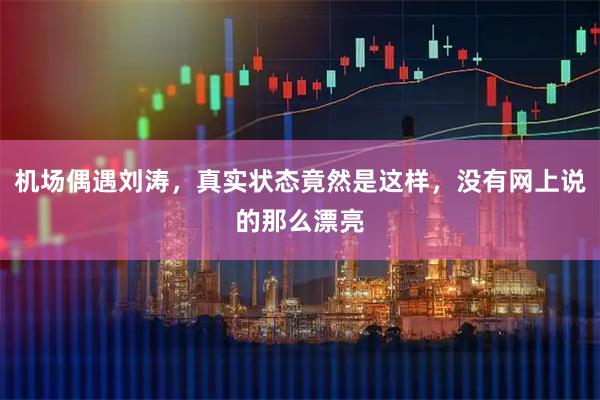机场偶遇刘涛，真实状态竟然是这样，没有网上说的那么漂亮