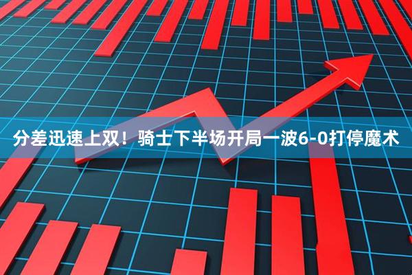 分差迅速上双！骑士下半场开局一波6-0打停魔术