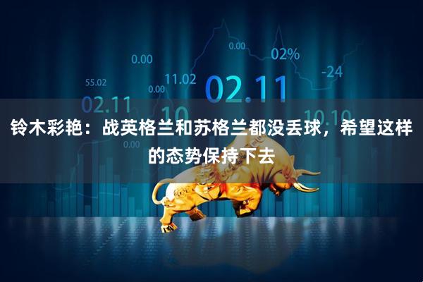 铃木彩艳：战英格兰和苏格兰都没丢球，希望这样的态势保持下去