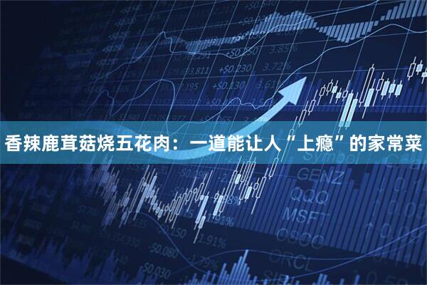 香辣鹿茸菇烧五花肉：一道能让人“上瘾”的家常菜