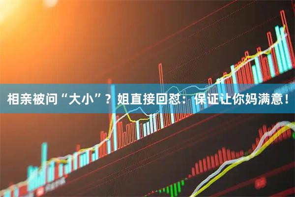 相亲被问“大小”？姐直接回怼：保证让你妈满意！