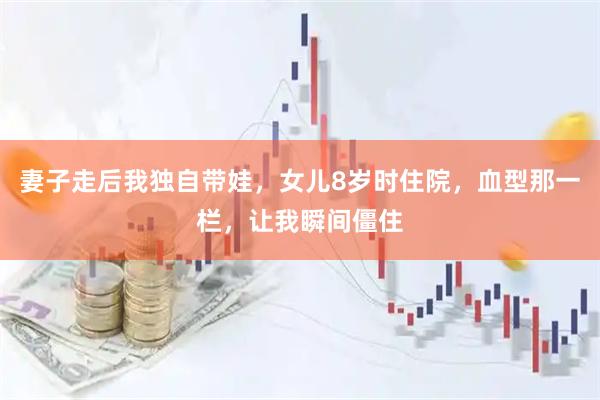 妻子走后我独自带娃，女儿8岁时住院，血型那一栏，让我瞬间僵住