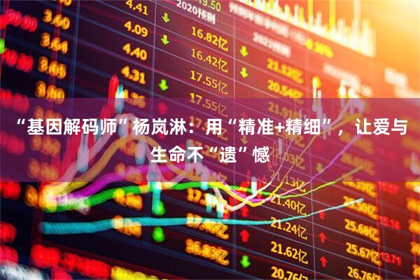 “基因解码师”杨岚淋：用“精准+精细”，让爱与生命不“遗”憾