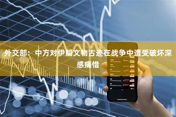 外交部：中方对伊朗文物古迹在战争中遭受破坏深感痛惜