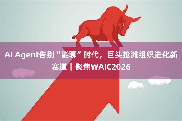 AI Agent告别“能聊”时代，巨头抢滩组织进化新赛道｜聚焦WAIC2026