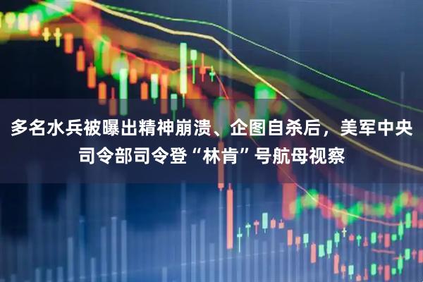 多名水兵被曝出精神崩溃、企图自杀后，美军中央司令部司令登“林肯”号航母视察