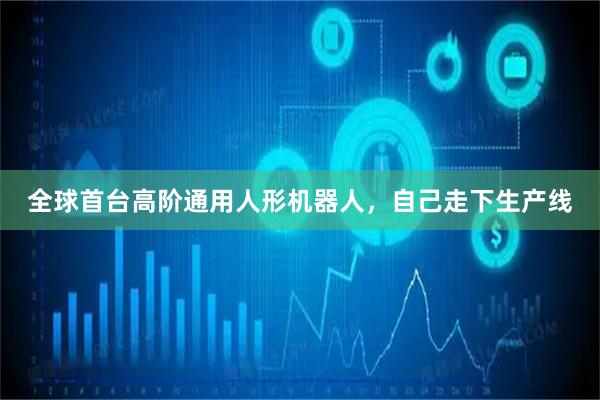全球首台高阶通用人形机器人，自己走下生产线
